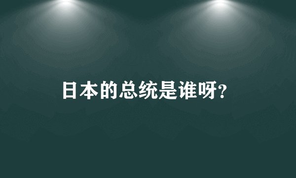 日本的总统是谁呀？