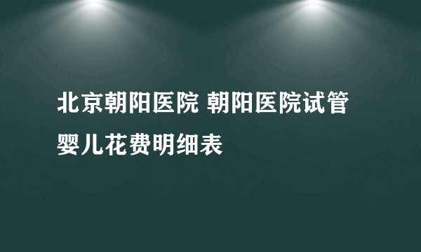 北京朝阳医院 朝阳医院试管婴儿花费明细表