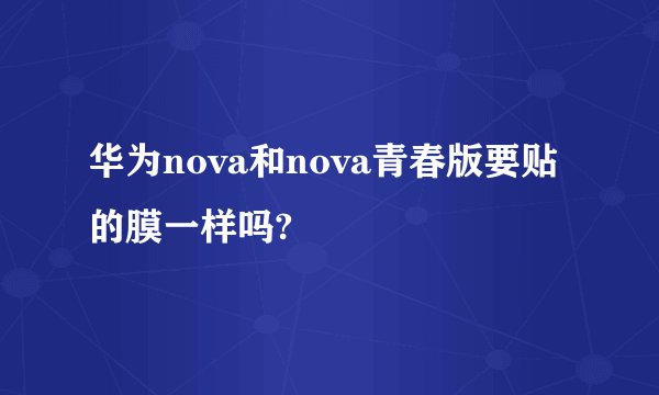 华为nova和nova青春版要贴的膜一样吗?
