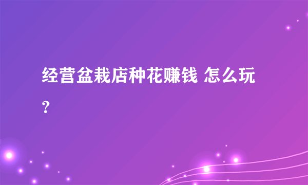 经营盆栽店种花赚钱 怎么玩？