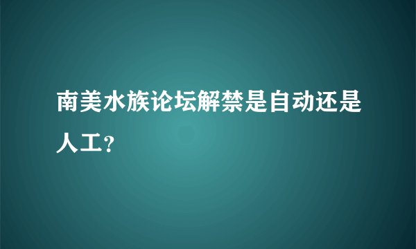 南美水族论坛解禁是自动还是人工？