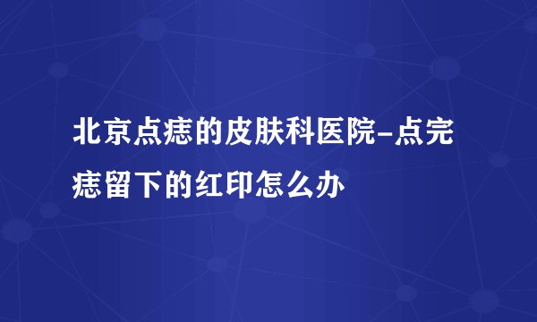 北京点痣的皮肤科医院-点完痣留下的红印怎么办