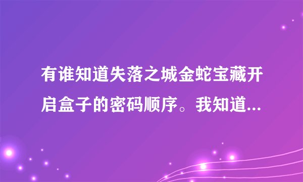 有谁知道失落之城金蛇宝藏开启盒子的密码顺序。我知道三种花的颜色，1红，2蓝，3绿。但为什么就是打不...