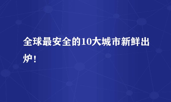 全球最安全的10大城市新鲜出炉！