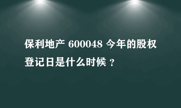 保利地产 600048 今年的股权登记日是什么时候 ？
