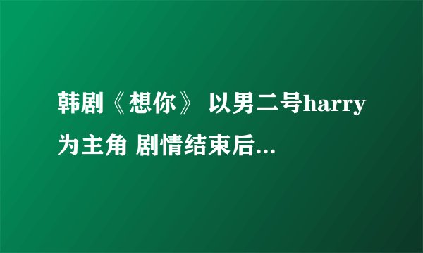 韩剧《想你》 以男二号harry为主角 剧情结束后 原创女主的小说 有吗？最好要完结的