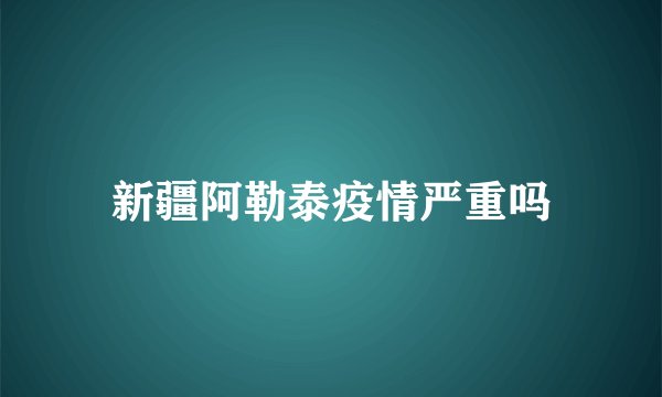 新疆阿勒泰疫情严重吗
