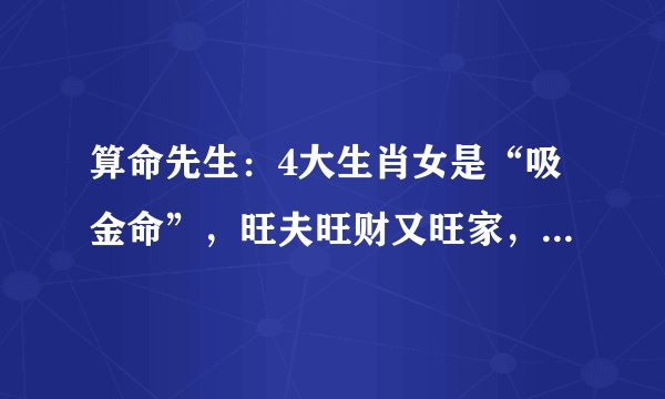 算命先生：4大生肖女是“吸金命”，旺夫旺财又旺家，越老越有福
