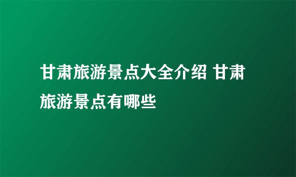 甘肃旅游景点大全介绍 甘肃旅游景点有哪些