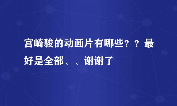 宫崎骏的动画片有哪些？？最好是全部、、谢谢了