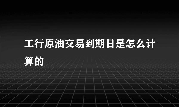 工行原油交易到期日是怎么计算的