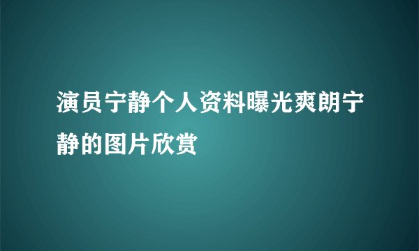 演员宁静个人资料曝光爽朗宁静的图片欣赏