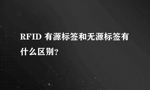 RFID 有源标签和无源标签有什么区别?