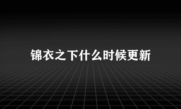 锦衣之下什么时候更新