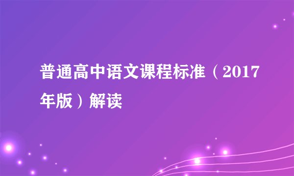 普通高中语文课程标准(2017年版)解读