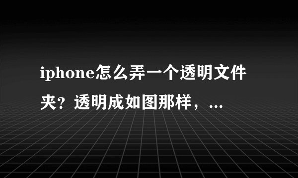iphone怎么弄一个透明文件夹？透明成如图那样，悬赏找方法！求教了