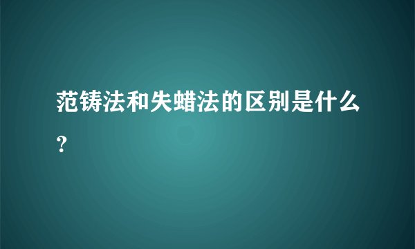 范铸法和失蜡法的区别是什么？