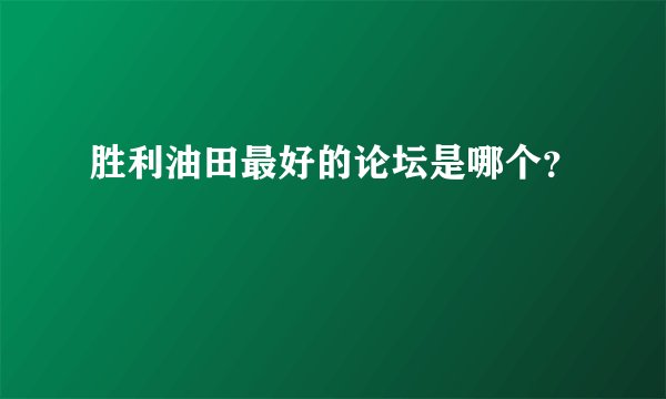 胜利油田最好的论坛是哪个？
