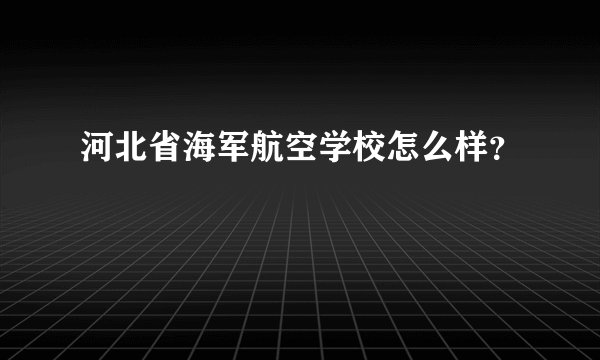 河北省海军航空学校怎么样？