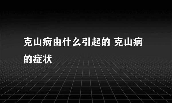 克山病由什么引起的 克山病的症状