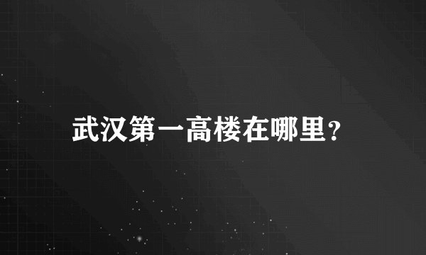 武汉第一高楼在哪里？