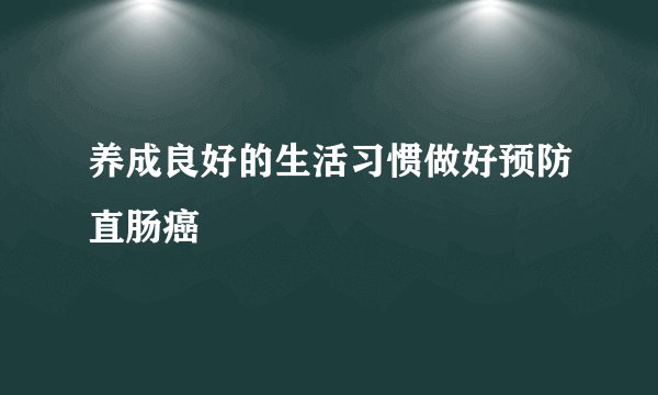 养成良好的生活习惯做好预防直肠癌