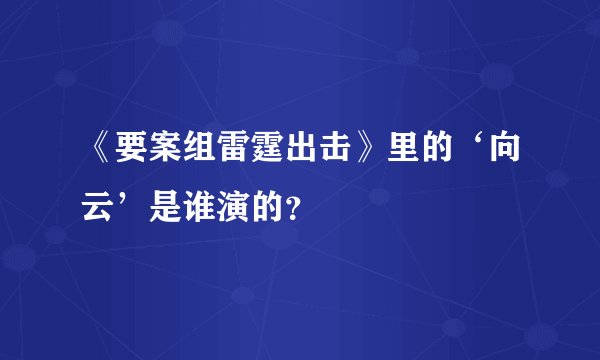 《要案组雷霆出击》里的‘向云’是谁演的？