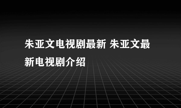 朱亚文电视剧最新 朱亚文最新电视剧介绍