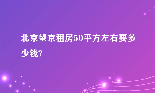 北京望京租房50平方左右要多少钱?