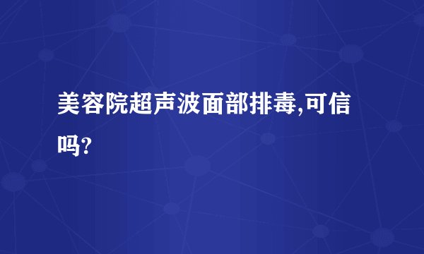 美容院超声波面部排毒,可信吗?