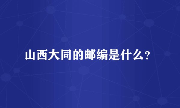 山西大同的邮编是什么？