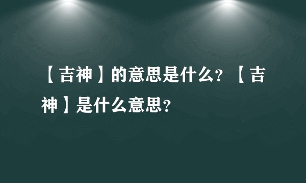 【吉神】的意思是什么？【吉神】是什么意思？