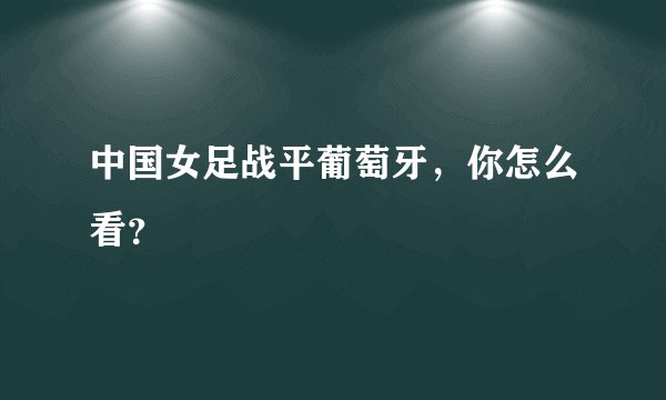 中国女足战平葡萄牙，你怎么看？