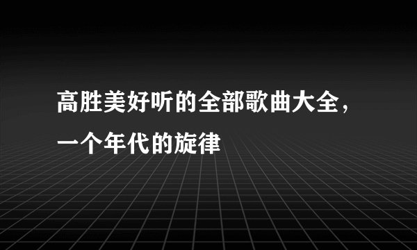 高胜美好听的全部歌曲大全,一个年代的旋律