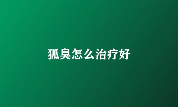 狐臭怎么治疗好