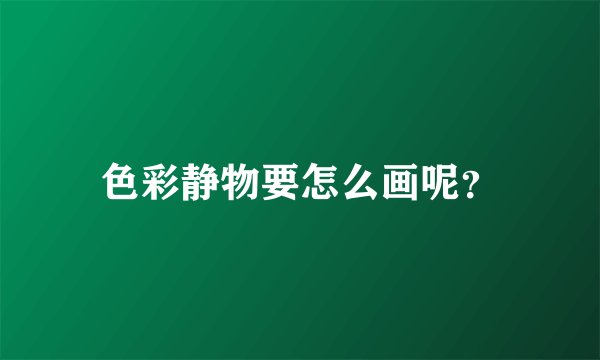 色彩静物要怎么画呢?