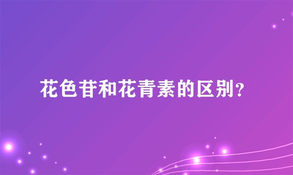 花色苷和花青素的区别？