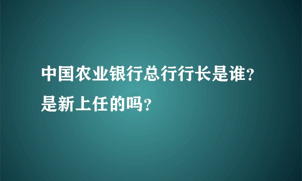 中国农业银行总行行长是谁?是新上任的吗?