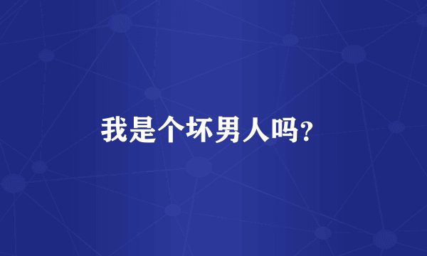 我是个坏男人吗？