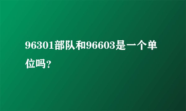 96301部队和96603是一个单位吗?