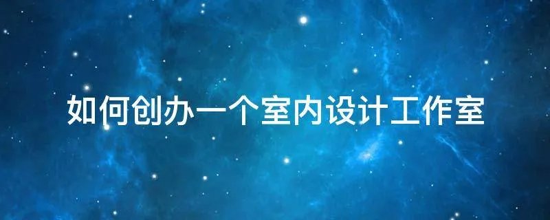 如何创办一个室内设计工作室