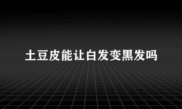 土豆皮能让白发变黑发吗