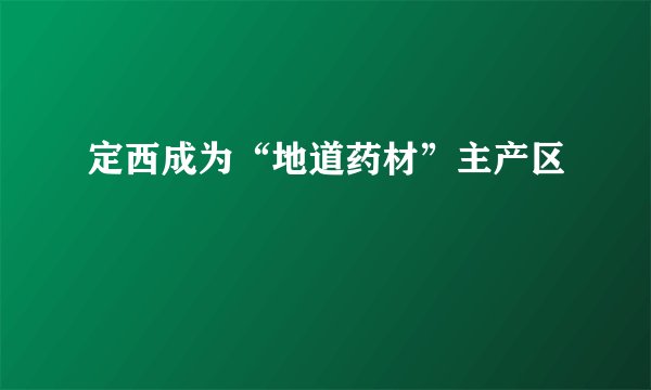 定西成为“地道药材”主产区
