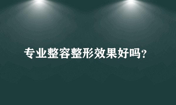 专业整容整形效果好吗？