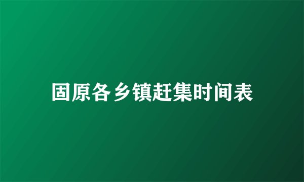 固原各乡镇赶集时间表