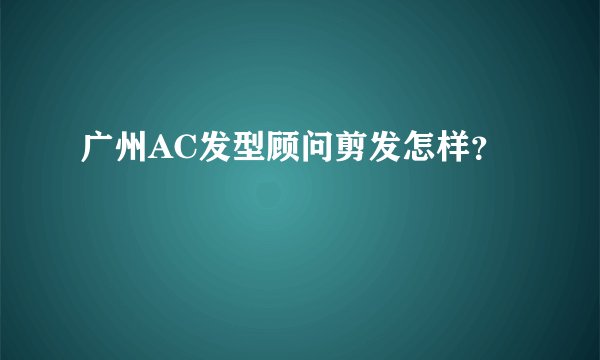 广州AC发型顾问剪发怎样？