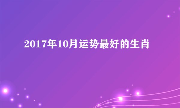 2017年10月运势最好的生肖
