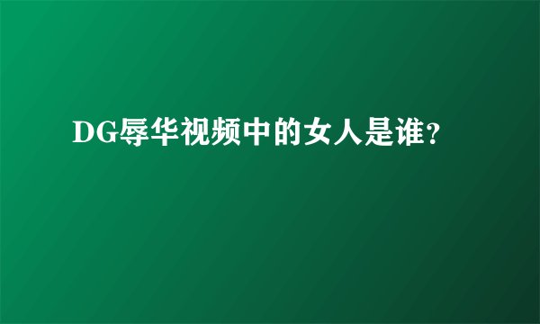 DG辱华视频中的女人是谁？