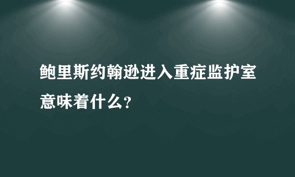 鲍里斯约翰逊进入重症监护室意味着什么?