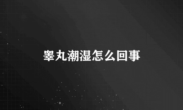 睾丸潮湿怎么回事